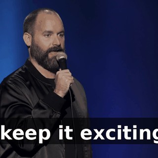 I keep it exciting.