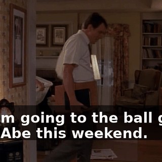 So, I'm going to the ball game with Abe this weekend.