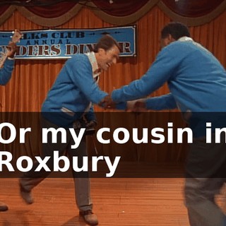 ♪ Or my cousin in Roxbury ♪