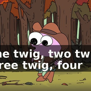 ♪ One twig, two twig, three twig, four ♪
