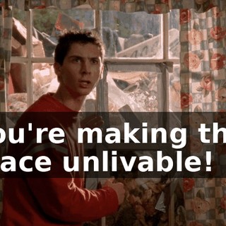 You're making this place unlivable!