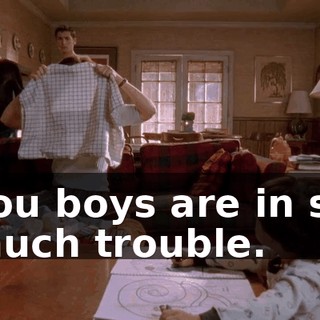 You boys are in so much trouble.