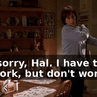 I'm sorry, Hal. I have to go to work, but don't worry.