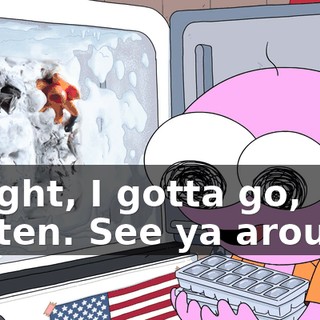 Alright, I gotta go, Rotten. See ya around!