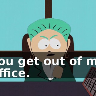 You get out of my office.