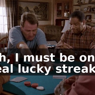 Oh, I must be on a real lucky streak.