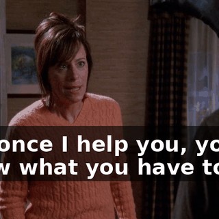 But once I help you, you know what you have to do.