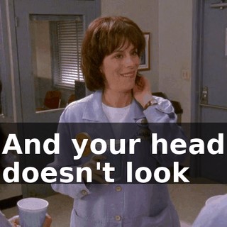 And your head doesn't look