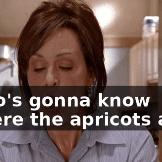 Who's gonna know where the apricots are?