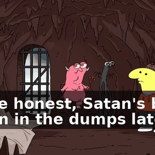 To be honest, Satan's been down in the dumps lately,