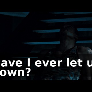Have I ever let us down?
