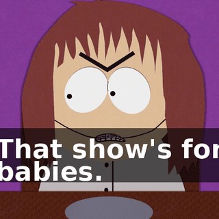 That show's for babies.