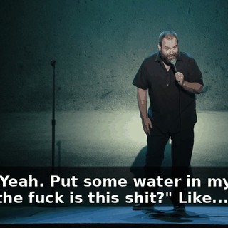 Like, "Yeah. Put some water in my bowl. What the fuck is this shit?" Like...