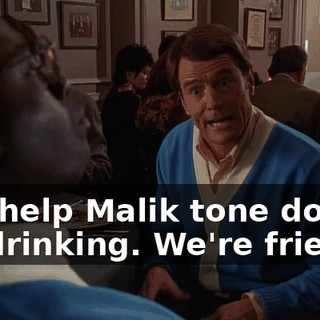and help Malik tone down his drinking. We're friends.