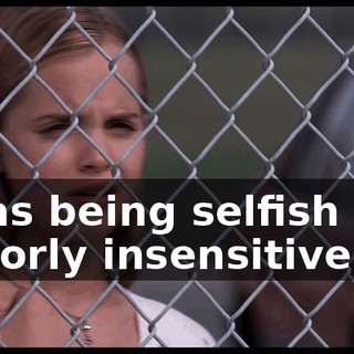 I was being selfish and majorly insensitive.