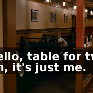 - Hello, table for two? - Oh, it's just me.