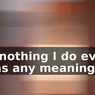 If nothing I do ever has any meaning,