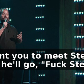 I want you to meet Steve." And he'll go, "Fuck Steve."