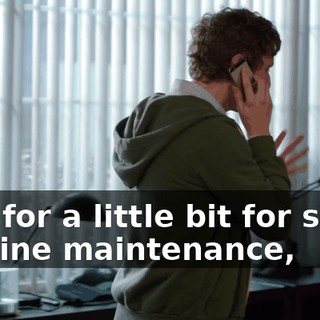 just for a little bit for some routine maintenance,
