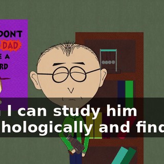 then I can study him psychologically and find out