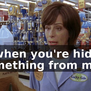 is when you're hiding something from me.