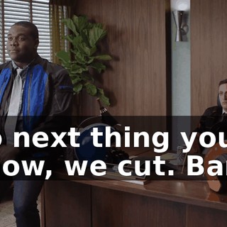 So next thing you know, we cut. Bam.