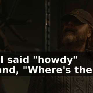 Yeah, I said "howdy" and--and, "Where's the keg?"