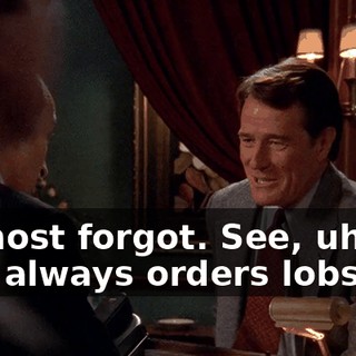 I almost forgot. See, uh, my wife always orders lobster.