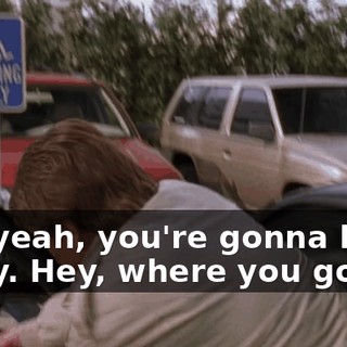 Oh, yeah, you're gonna be sorry. Hey, where you going?