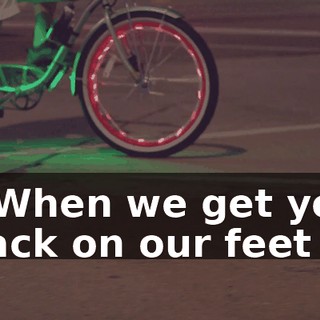 * When we get you back on our feet *