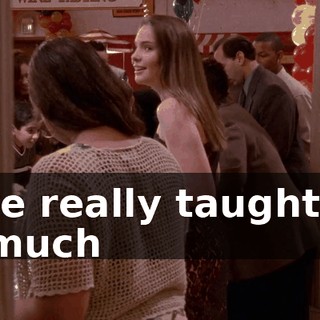have really taught me so much