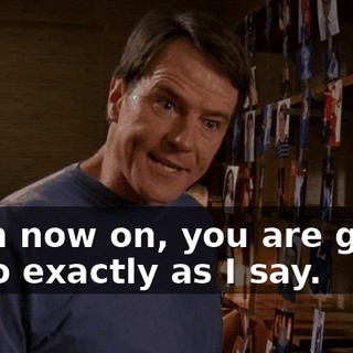 From now on, you are going to do exactly as I say.