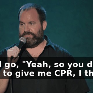 And I go, "Yeah, so you don't have to give me CPR, I think."