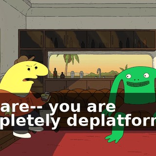 you are-- you are completely deplatformed.