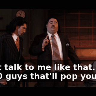 Don't talk to me like that. I got 1,500 guys that'll pop you.