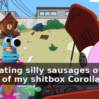 I'm eating silly sausages off the hood of my shitbox Corolla.