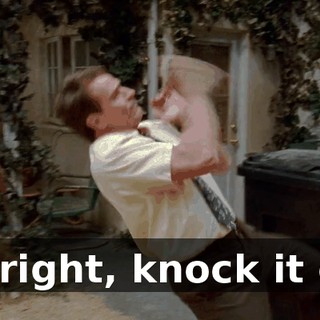 All right, knock it off!