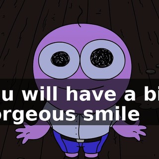 you will have a big, gorgeous smile