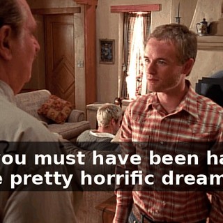 but you must have been having some pretty horrific dreams.