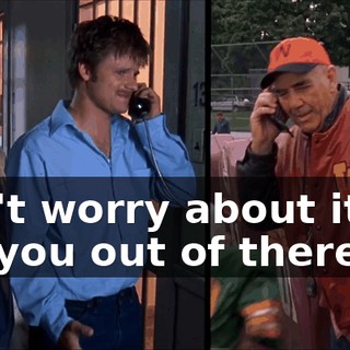 Don't worry about it. I'll get you out of there.