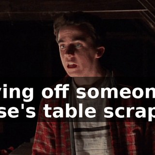 living off someone else's table scraps.