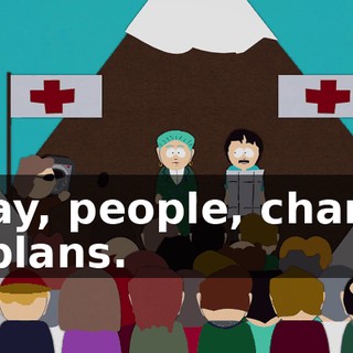 Okay, people, change of plans.