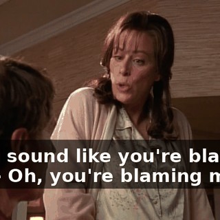 - You sound like you're blaming me. - Oh, you're blaming me?