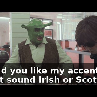 How'd you like my accent? Did it sound Irish or Scottish?
