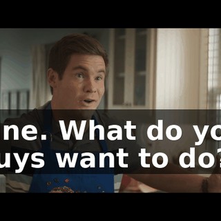 Fine. What do you guys want to do?