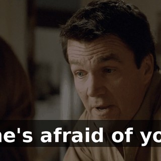 She's afraid of you.