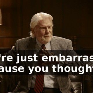 You're just embarrassed because you thought--