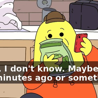 Yeah, I don't know. Maybe like ten minutes ago or something?