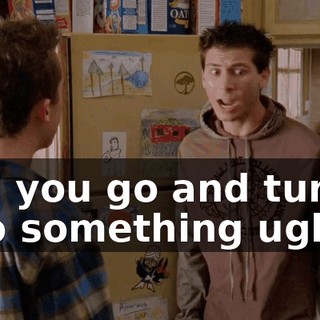 and you go and turn it into something ugly!