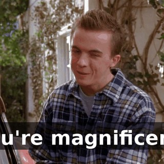 You're magnificent.